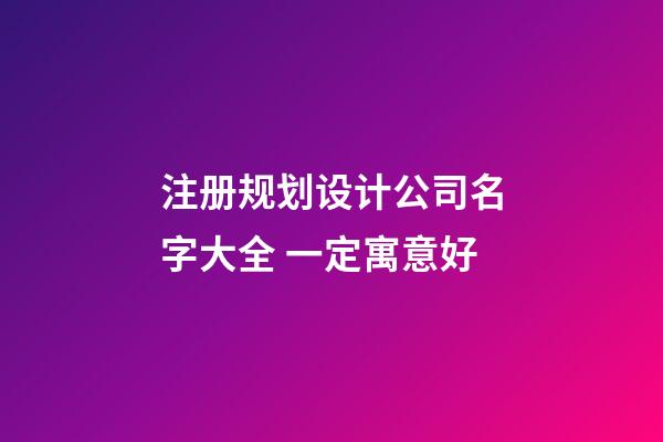 注册规划设计公司名字大全 一定寓意好-第1张-公司起名-玄机派